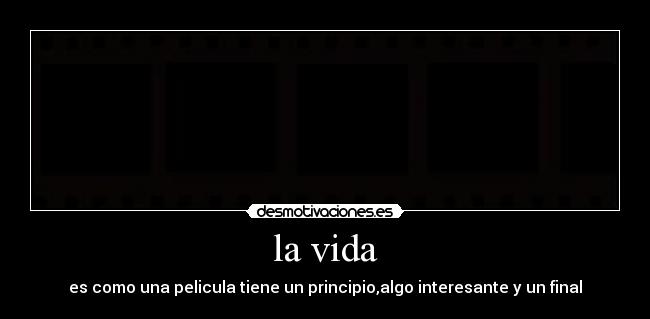 la vida - es como una pelicula tiene un principio,algo interesante y un final