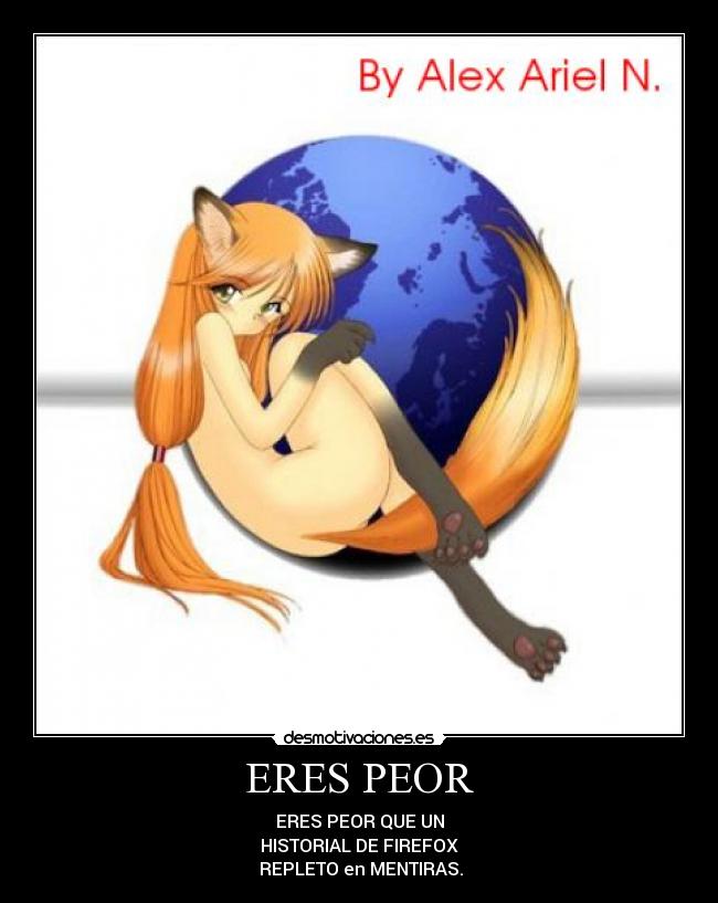 ERES PEOR - ERES PEOR QUE UN
HISTORIAL DE FIREFOX
REPLETO en MENTIRAS.
