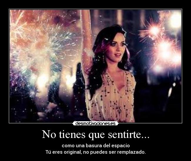 No tienes que sentirte... - como una basura del espacio
Tú eres original, no puedes ser remplazado.