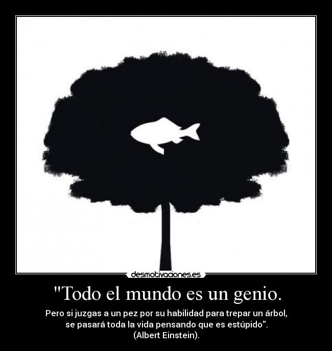 Todo el mundo es un genio. - Pero si juzgas a un pez por su habilidad para trepar un árbol,
se pasará toda la vida pensando que es estúpido.
(Albert Einstein).