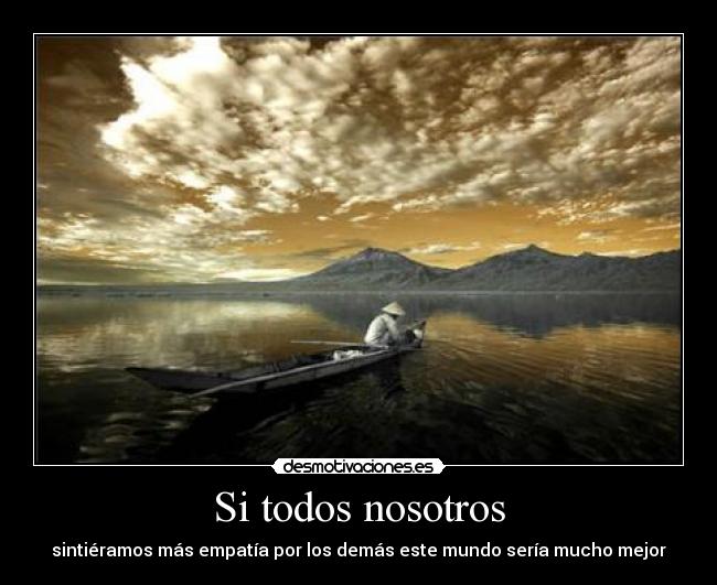 Si todos nosotros - sintiéramos más empatía por los demás este mundo sería mucho mejor