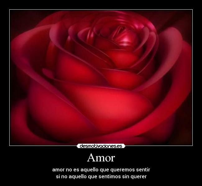 Amor - amor no es aquello que queremos sentir
si no aquello que sentimos sin querer