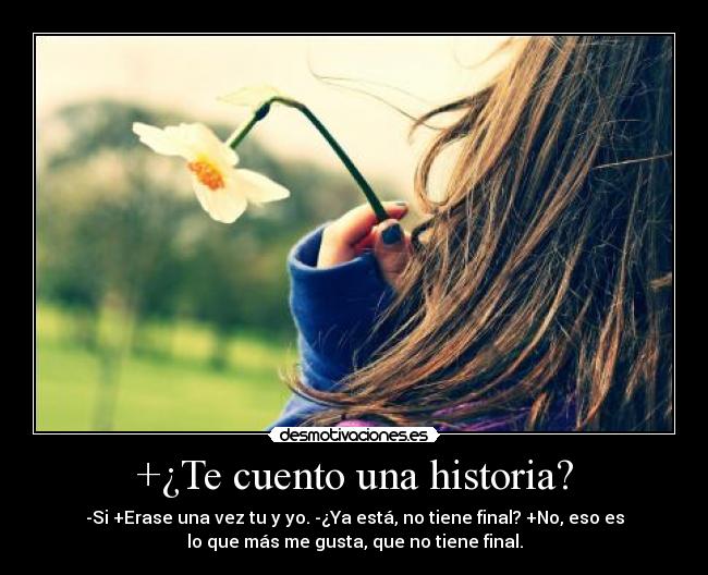 +¿Te cuento una historia? - -Si +Erase una vez tu y yo. -¿Ya está, no tiene final? +No, eso es
lo que más me gusta, que no tiene final.