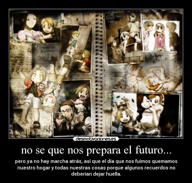 no se que nos prepara el futuro... - pero ya no hay marcha atrás, así que el día que nos fuimos quemamos
nuestro hogar y todas nuestras cosas porque algunos recuerdos no
deberían dejar huella.