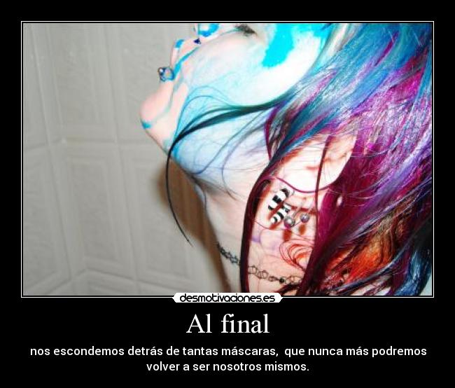Al final - nos escondemos detrás de tantas máscaras,  que nunca más podremos
volver a ser nosotros mismos.