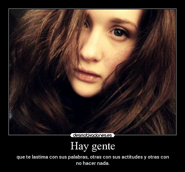 Hay gente - que te lastima con sus palabras, otras con sus actitudes y otras con no hacer nada.