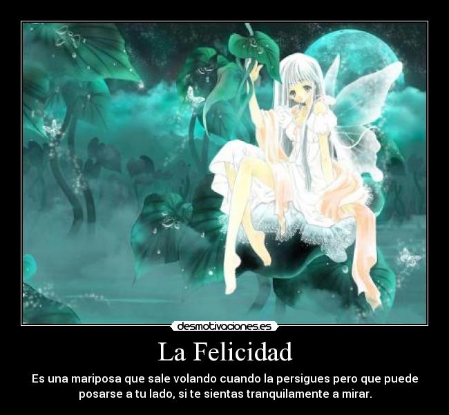 La Felicidad - Es una mariposa que sale volando cuando la persigues pero que puede
posarse a tu lado, si te sientas tranquilamente a mirar.