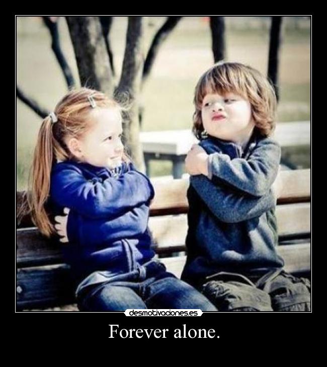 Forever alone. - 