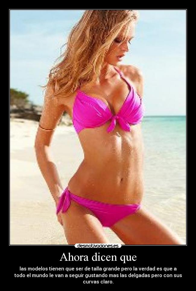 Ahora dicen que - las modelos tienen que ser de talla grande pero la verdad es que a
todo el mundo le van a seguir gustando mas las delgadas pero con sus
curvas claro.