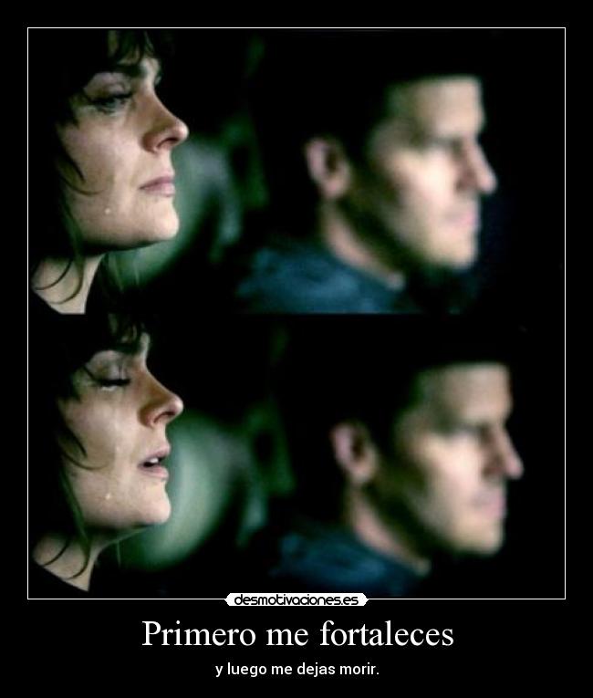 Primero me fortaleces - y luego me dejas morir.