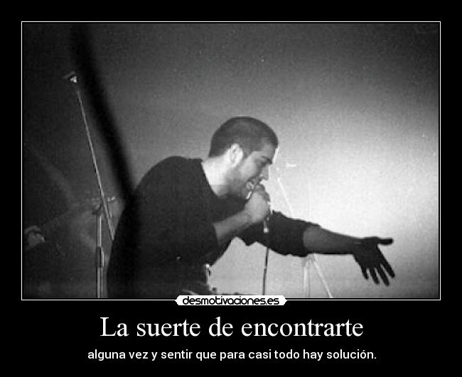 La suerte de encontrarte - alguna vez y sentir que para casi todo hay solución.