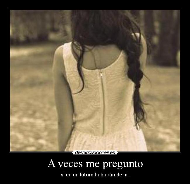A veces me pregunto - si en un futuro hablarán de mi.