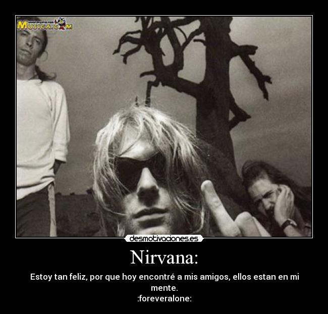 Nirvana: - Estoy tan feliz, por que hoy encontré a mis amigos, ellos estan en mi mente.
:foreveralone: