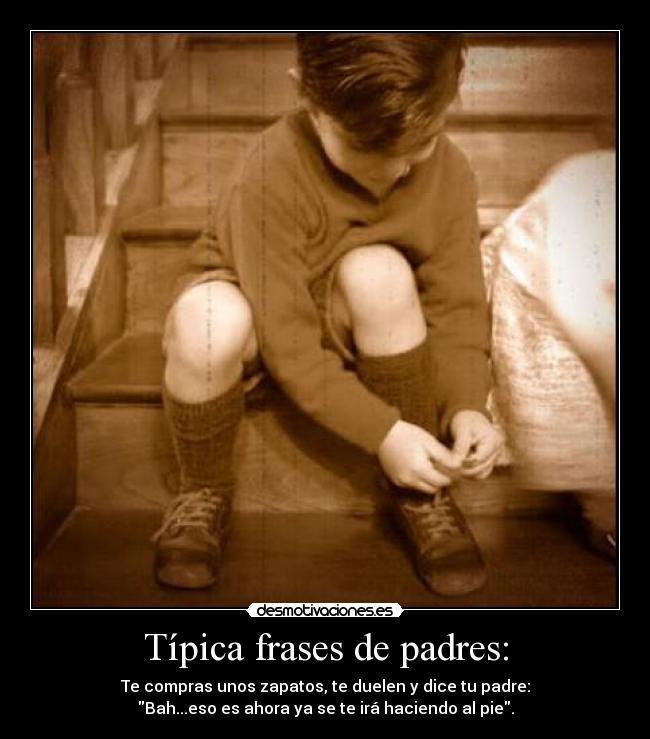 Típica frases de padres: - Te compras unos zapatos, te duelen y dice tu padre:
Bah...eso es ahora ya se te irá haciendo al pie.