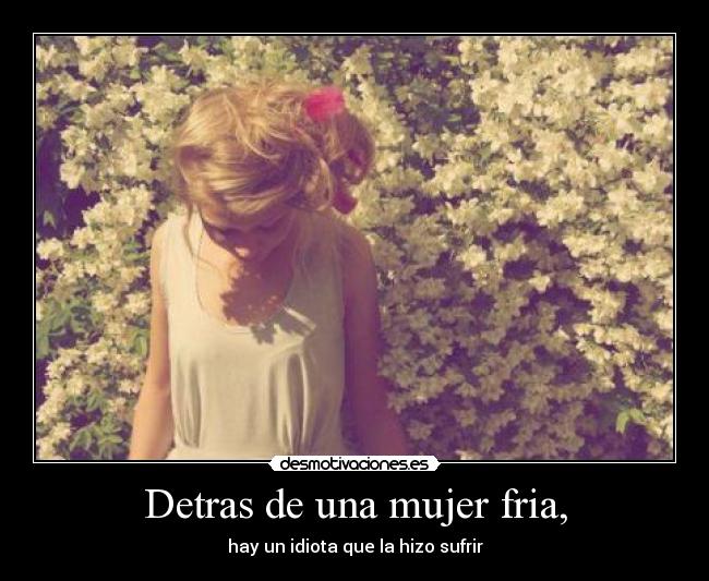 Detras de una mujer fria, - hay un idiota que la hizo sufrir
