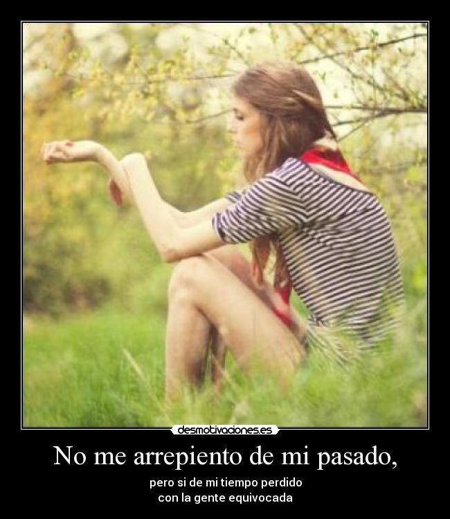 No me arrepiento de mi pasado, - pero si de mi tiempo perdido
con la gente equivocada