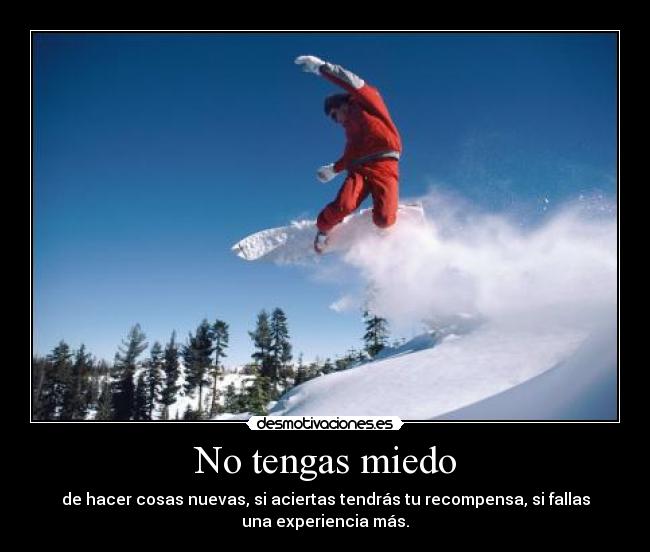No tengas miedo - de hacer cosas nuevas, si aciertas tendrás tu recompensa, si fallas
una experiencia más.