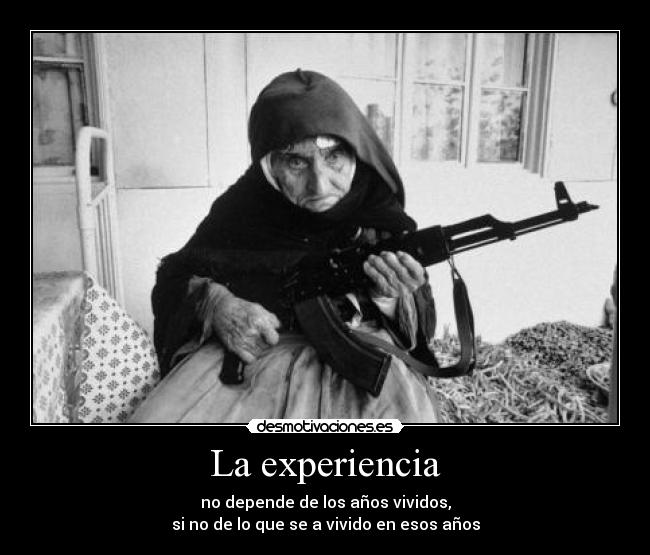 La experiencia - no depende de los años vividos,
si no de lo que se a vivido en esos años