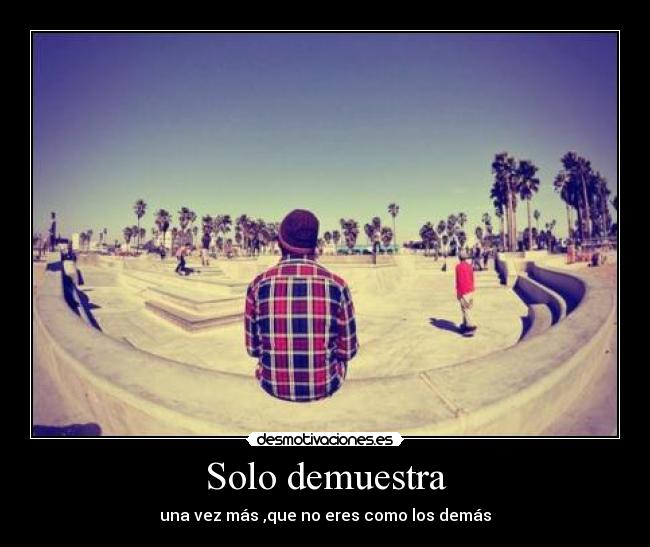Solo demuestra - una vez más ,que no eres como los demás