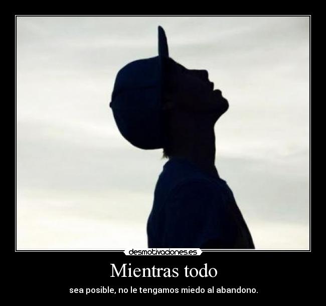 Mientras todo - sea posible, no le tengamos miedo al abandono.