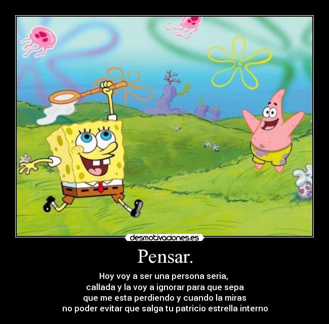 Pensar. - Hoy voy a ser una persona seria, 
callada y la voy a ignorar para que sepa
 que me esta perdiendo y cuando la miras 
no poder evitar que salga tu patricio estrella interno