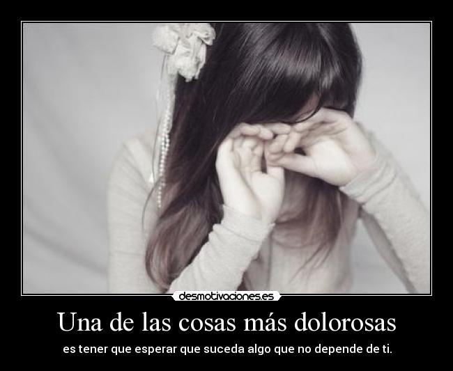 Una de las cosas más dolorosas - es tener que esperar que suceda algo que no depende de ti.