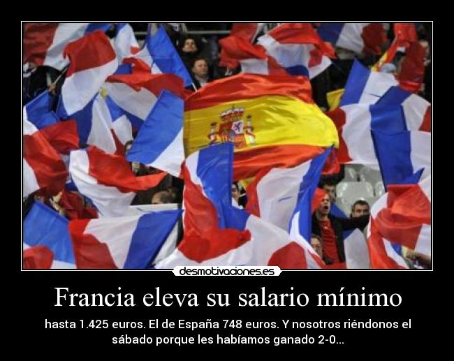 Francia eleva su salario mínimo - hasta 1.425 euros. El de España 748 euros. Y nosotros riéndonos el
sábado porque les habíamos ganado 2-0...