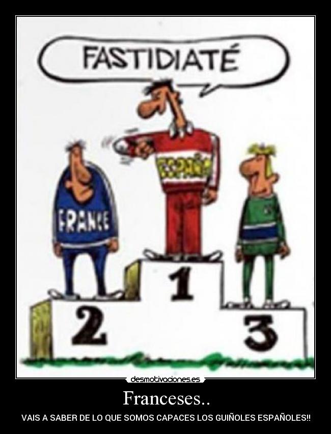 Franceses.. - VAIS A SABER DE LO QUE SOMOS CAPACES LOS GUIÑOLES ESPAÑOLES!!