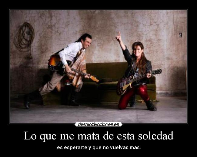 Lo que me mata de esta soledad - es esperarte y que no vuelvas mas.
