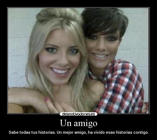 Un amigo - Sabe todas tus historias. Un mejor amigo, ha vivido esas historias contigo.