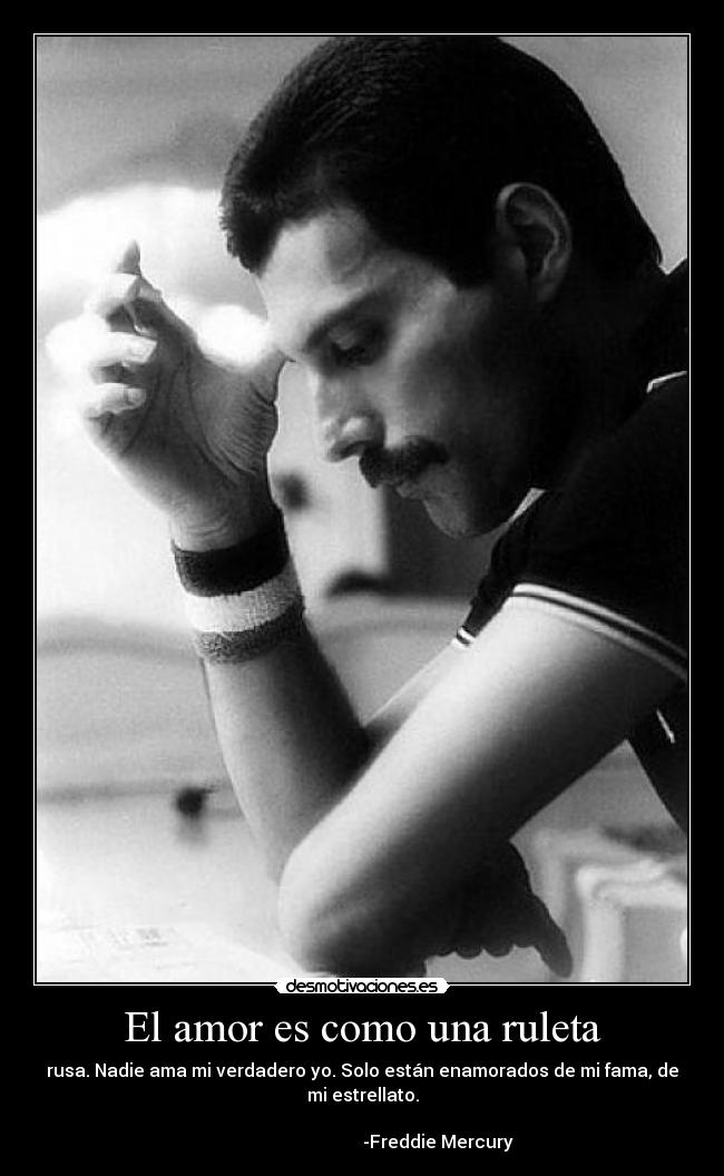 El amor es como una ruleta - rusa. Nadie ama mi verdadero yo. Solo están enamorados de mi fama, de mi estrellato.
-Freddie Mercury