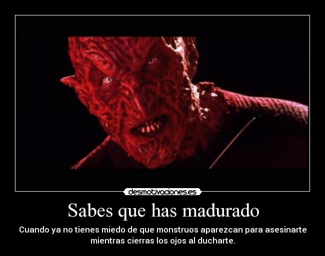 Sabes que has madurado - Cuando ya no tienes miedo de que monstruos aparezcan para asesinarte
mientras cierras los ojos al ducharte.