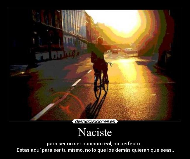 Naciste - para ser un ser humano real, no perfecto..
Estas aquí para ser tu mismo, no lo que los demás quieran que seas..