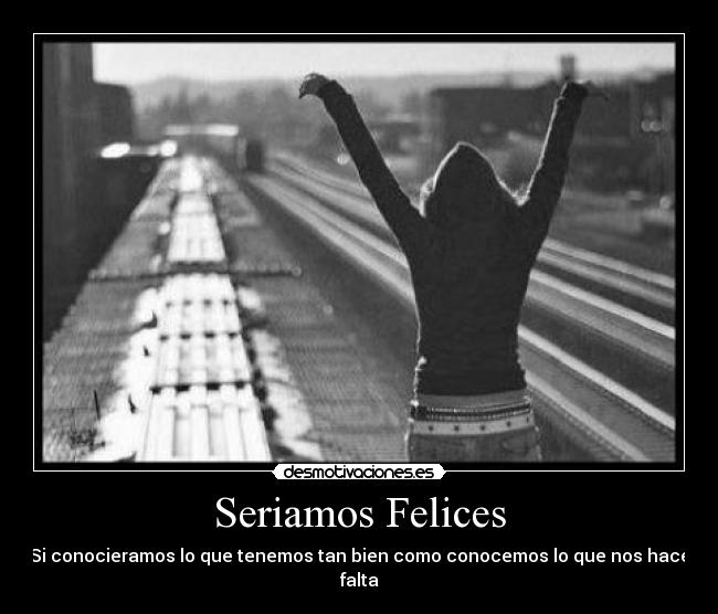 Seriamos Felices - Si conocieramos lo que tenemos tan bien como conocemos lo que nos hace falta