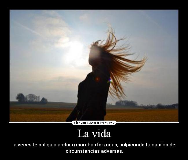 La vida - a veces te obliga a andar a marchas forzadas, salpicando tu camino de
circunstancias adversas.