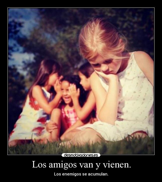 Los amigos van y vienen. - Los enemigos se acumulan.