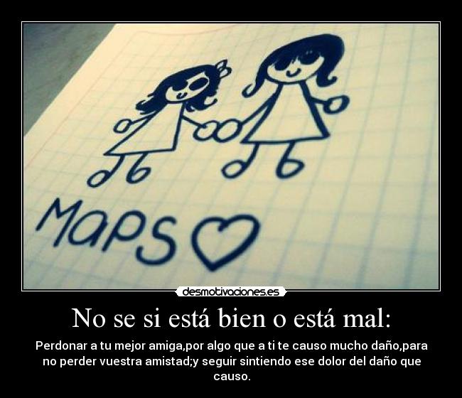 No se si está bien o está mal: - Perdonar a tu mejor amiga,por algo que a ti te causo mucho daño,para
no perder vuestra amistad;y seguir sintiendo ese dolor del daño que
causo.