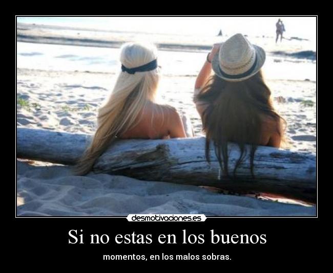 Si no estas en los buenos - momentos, en los malos sobras.