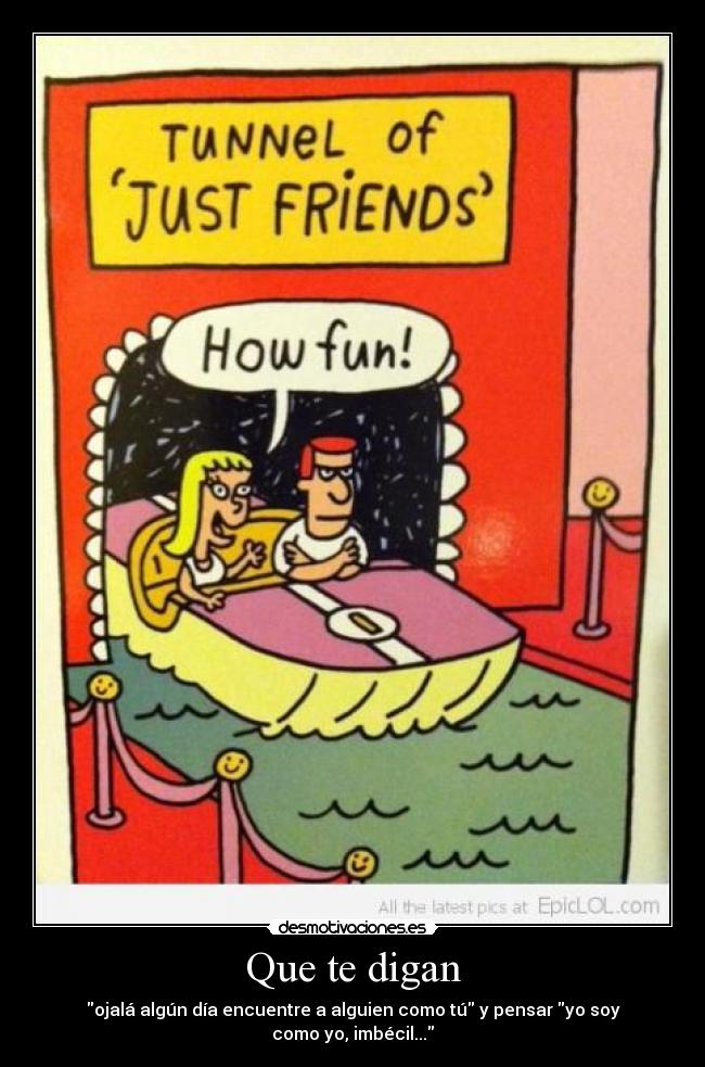 Que te digan - ojalá algún día encuentre a alguien como tú y pensar yo soy como yo, imbécil...