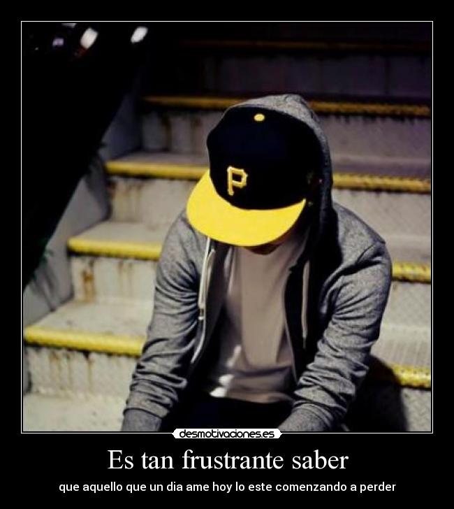 Es tan frustrante saber -