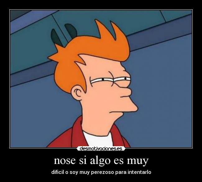 nose si algo es muy - dificil o soy muy perezoso para intentarlo