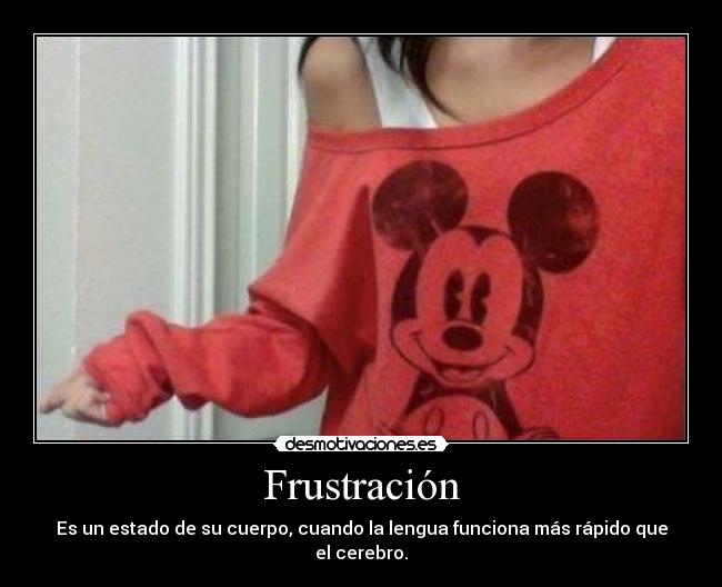 Frustración - Es un estado de su cuerpo, cuando la lengua funciona más rápido que el cerebro.