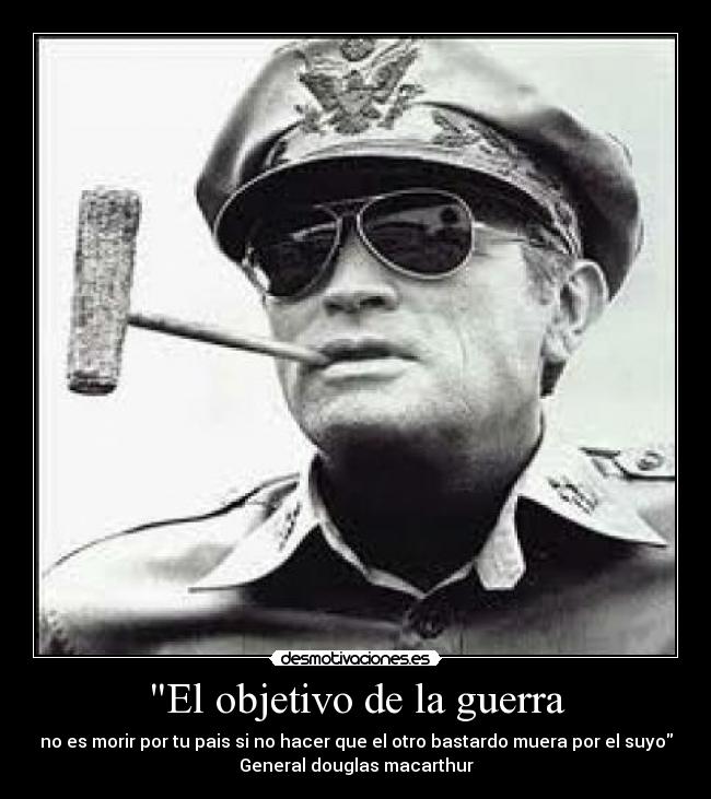 El objetivo de la guerra - no es morir por tu pais si no hacer que el otro bastardo muera por el suyo
General douglas macarthur
