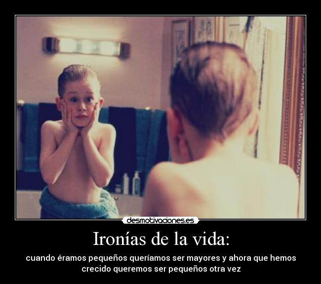 Ironías de la vida: - cuando éramos pequeños queríamos ser mayores y ahora que hemos
crecido queremos ser pequeños otra vez