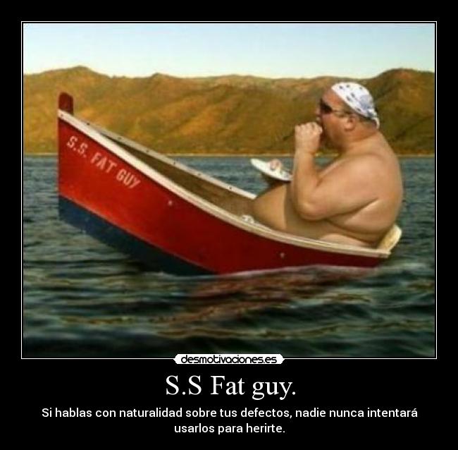 S.S Fat guy. - Si hablas con naturalidad sobre tus defectos, nadie nunca intentará
usarlos para herirte.