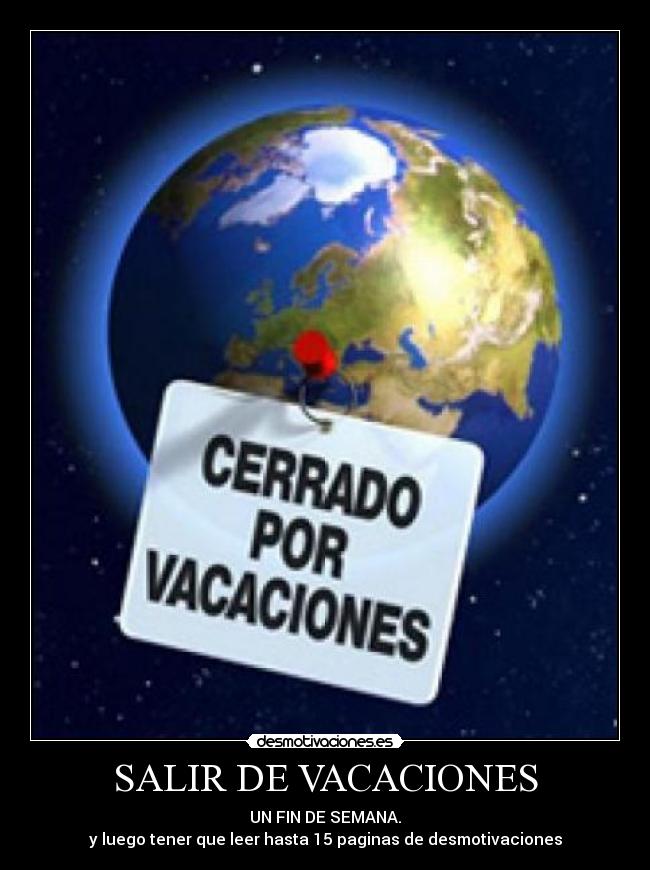 SALIR DE VACACIONES - UN FIN DE SEMANA.
y luego tener que leer hasta 15 paginas de desmotivaciones