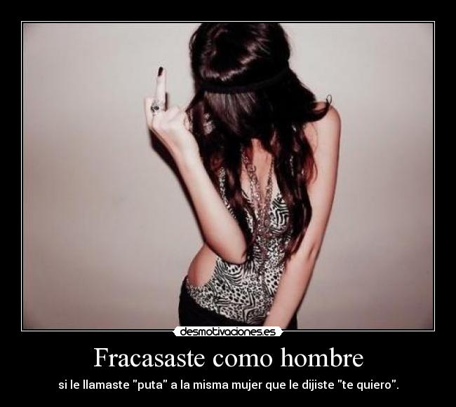 Fracasaste como hombre - si le llamaste puta a la misma mujer que le dijiste te quiero.