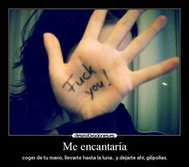 Me encantaría - coger de tu mano, llevarte hasta la luna.. y dejarte ahí, gilipollas.
