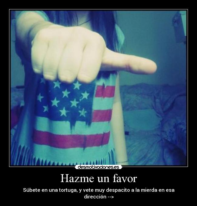 Hazme un favor - Súbete en una tortuga, y vete muy despacito a la mierda en esa dirección -->