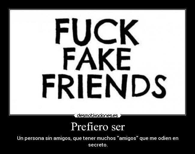 Prefiero ser - Un persona sin amigos, que tener muchos amigos que me odien en secreto.